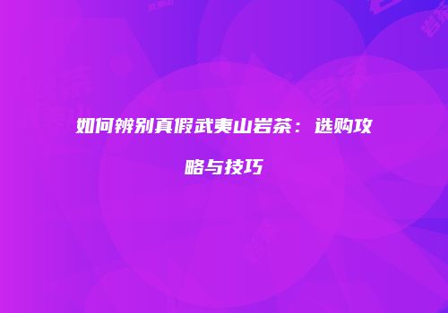 如何辨别真假武夷山岩茶：选购攻略与技巧