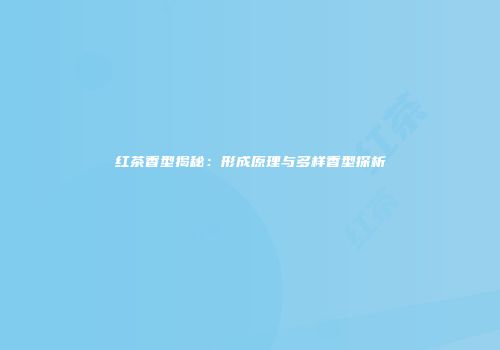 红茶香型揭秘：形成原理与多样香型探析