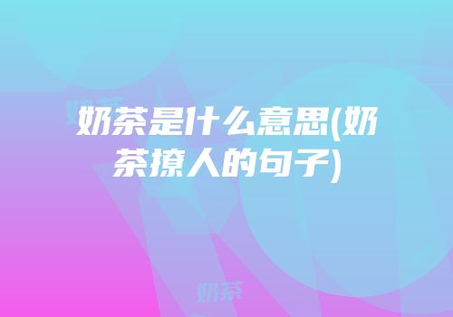 奶茶是什么意思(奶茶撩人的句子)