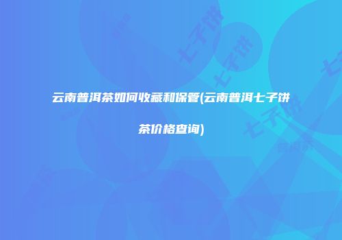 云南普洱茶如何收藏和保管(云南普洱七子饼茶价格查询)