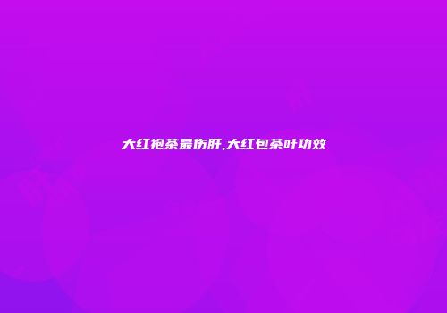 大红袍茶最伤肝,大红包茶叶功效
