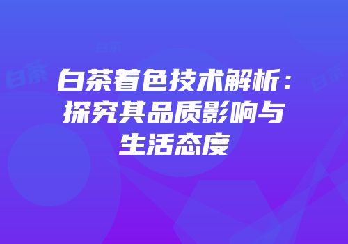 白茶着色技术解析：探究其品质影响与生活态度