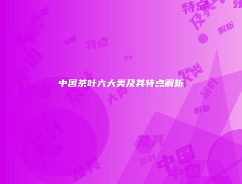 中国茶叶六大类及其特点解析