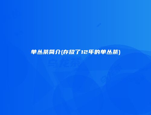 单丛茶简介(存放了12年的单丛茶)
