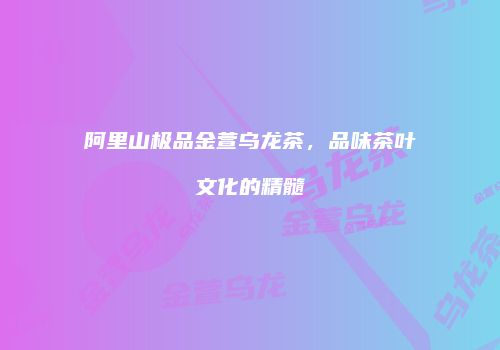 阿里山极品金萱乌龙茶，品味茶叶文化的精髓