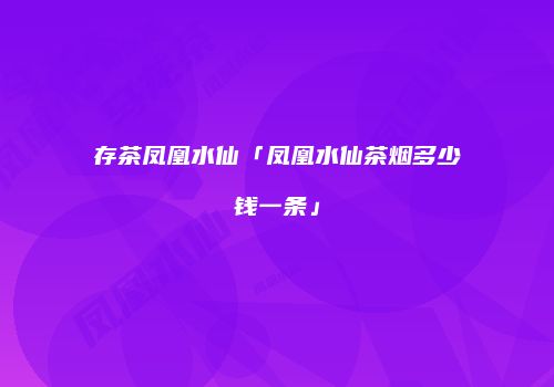 存茶凤凰水仙「凤凰水仙茶烟多少钱一条」