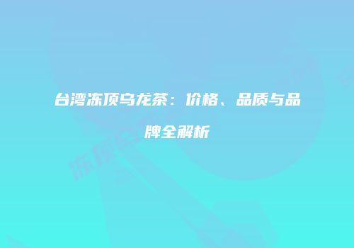 台湾冻顶乌龙茶：价格、品质与品牌全解析