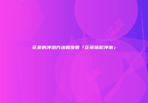 花茶的冲泡方法和步骤「花茶搭配冲泡」