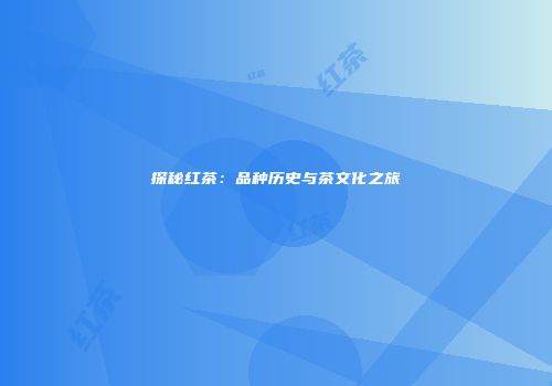 探秘红茶：品种历史与茶文化之旅