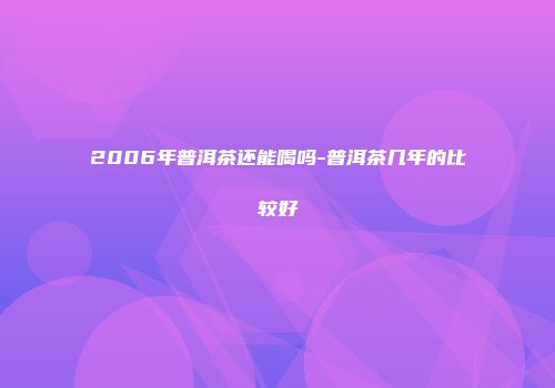 2006年普洱茶还能喝吗-普洱茶几年的比较好