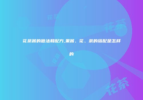 花茶酱的做法和配方,果酱、花、茶的搭配是怎样的