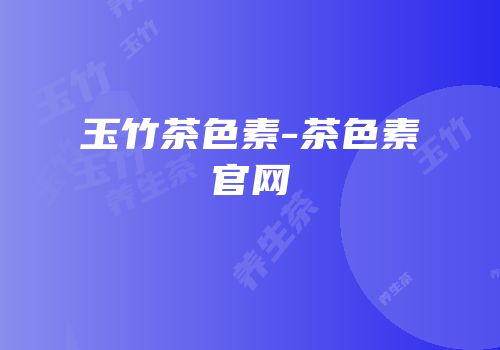 玉竹茶色素-茶色素官网