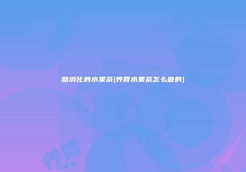 助消化的水果茶(养胃水果茶怎么做的)