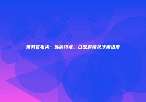 茉莉花毛尖：品质特点、口感解析及饮用指南