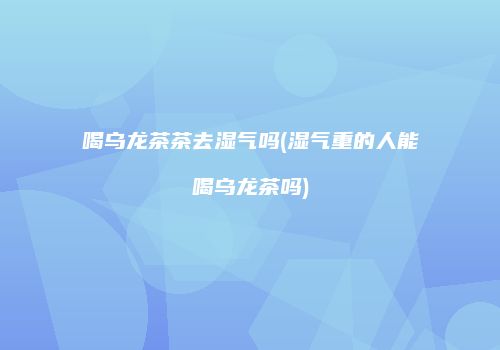 喝乌龙茶茶去湿气吗(湿气重的人能喝乌龙茶吗)