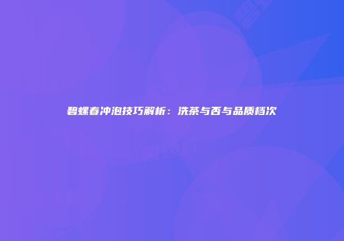 碧螺春冲泡技巧解析：洗茶与否与品质档次