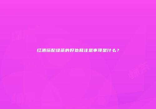红酒搭配绿茶的好处和注意事项是什么？