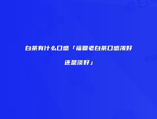 白茶有什么口感「福鼎老白茶口感浓好还是淡好」