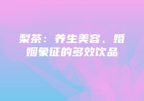 梨茶：养生美容、婚姻象征的多效饮品