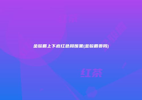 金骏眉上下底红色周围黑(金骏眉贵吗)