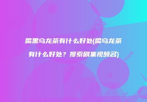 喝黑乌龙茶有什么好处(喝乌龙茶有什么好处？搜索剧集视频名)
