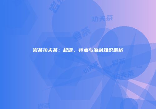 岩茶功夫茶：起源、特点与泡制知识解析