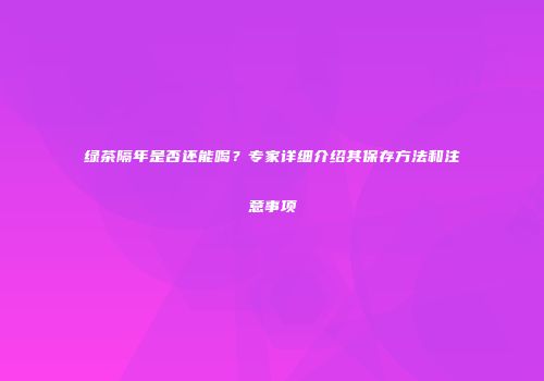 绿茶隔年是否还能喝？专家详细介绍其保存方法和注意事项