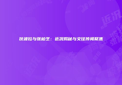 狄波拉与张柏芝：近况揭秘与交往传闻聚焦