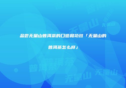 品尝无量山普洱茶的口感和功效「无量山的普洱茶怎么样」