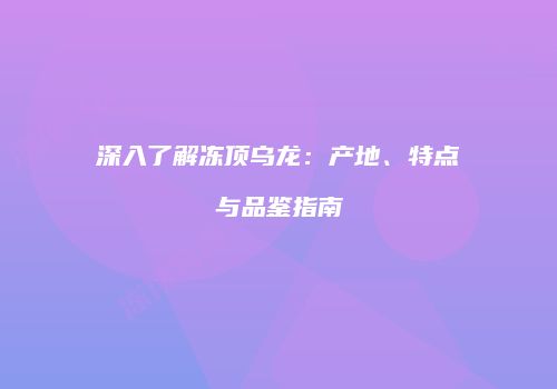 深入了解冻顶乌龙：产地、特点与品鉴指南