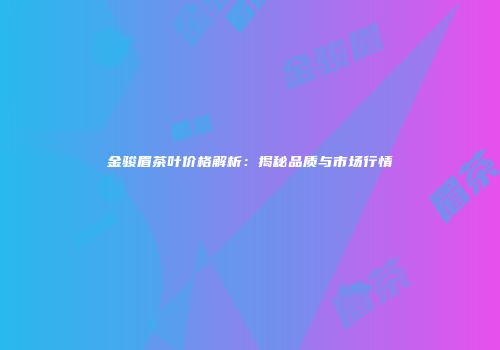 金骏眉茶叶价格解析：揭秘品质与市场行情