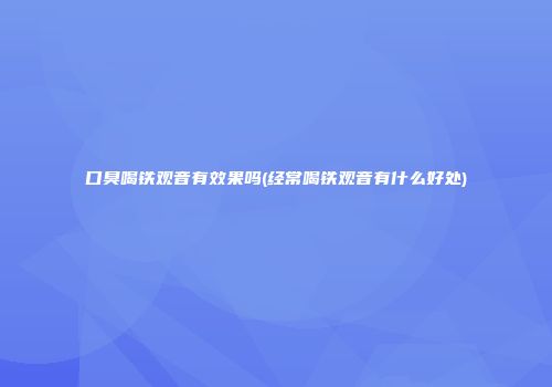 口臭喝铁观音有效果吗(经常喝铁观音有什么好处)
