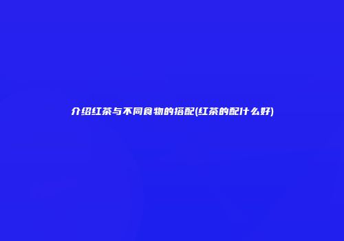 介绍红茶与不同食物的搭配(红茶的配什么好)