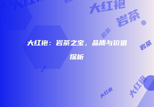 大红袍：岩茶之宝，品质与价值探析