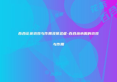 百合花茶功效与作用及禁忌症-百合泡水喝的功效与作用