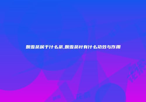 飘雪茶属于什么茶,飘雪茶叶有什么功效与作用