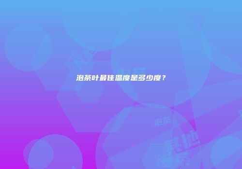 泡茶叶最佳温度是多少度？
