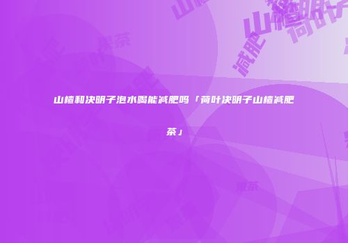 山楂和决明子泡水喝能减肥吗「荷叶决明子山楂减肥茶」
