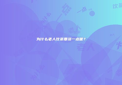 为什么老人饮茶要淡一点呢？