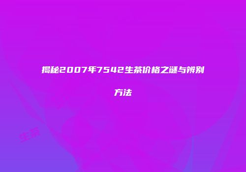 揭秘2007年7542生茶价格之谜与辨别方法