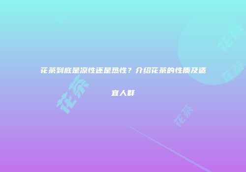 花茶到底是凉性还是热性？介绍花茶的性质及适宜人群