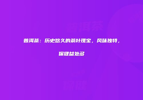 普洱茶：历史悠久的茶叶瑰宝，风味独特，保健益处多
