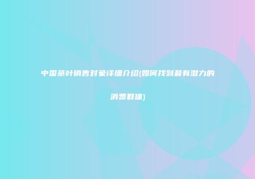 中国茶叶销售对象详细介绍(如何找到最有潜力的消费群体)