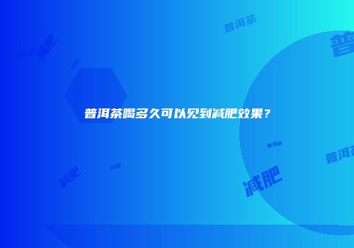 普洱茶喝多久可以见到减肥效果？