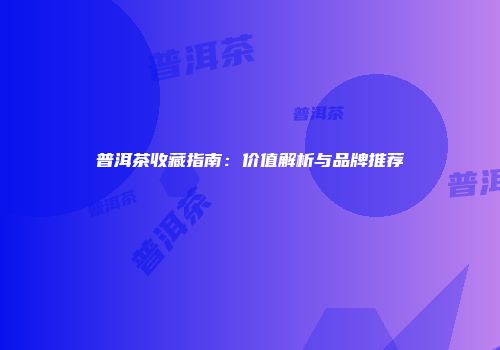 普洱茶收藏指南：价值解析与品牌推荐
