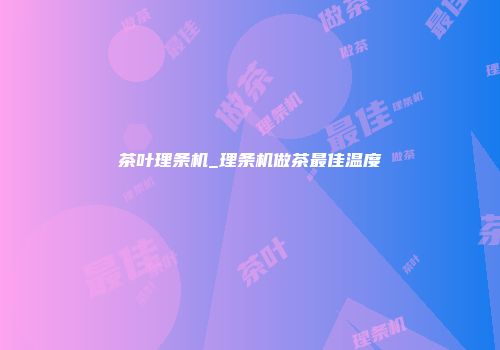茶叶理条机_理条机做茶最佳温度