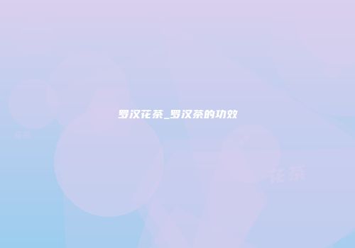 罗汉花茶_罗汉茶的功效