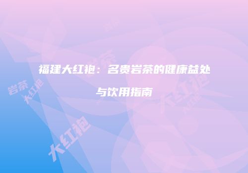 福建大红袍：名贵岩茶的健康益处与饮用指南