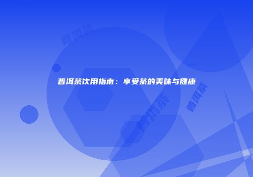 普洱茶饮用指南：享受茶的美味与健康