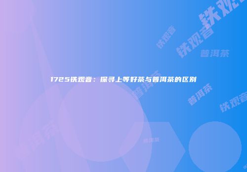 1725铁观音：探寻上等好茶与普洱茶的区别